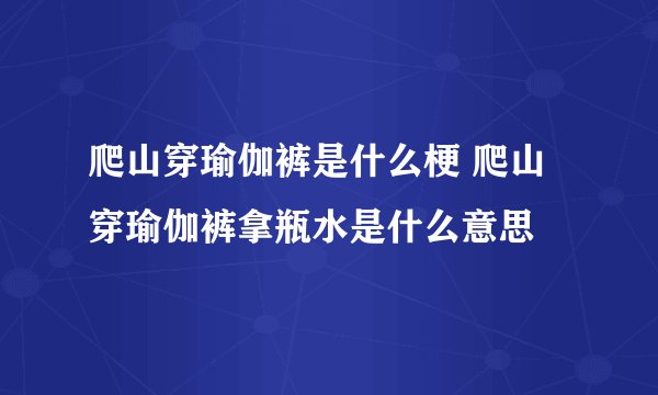 爬山穿瑜伽裤是什么梗 爬山穿瑜伽裤拿瓶水是什么意思