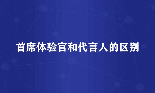 首席体验官和代言人的区别