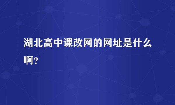 湖北高中课改网的网址是什么啊?