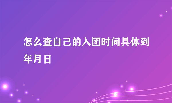 怎么查自己的入团时间具体到年月日