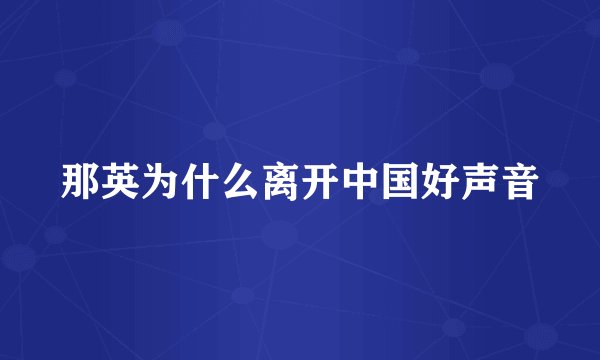 那英为什么离开中国好声音