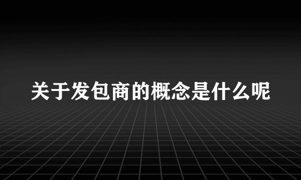 关于发包商的概念是什么呢