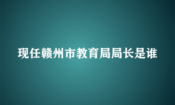 现任赣州市教育局局长是谁