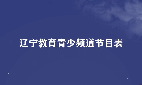 辽宁教育青少频道节目表