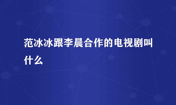 范冰冰跟李晨合作的电视剧叫什么