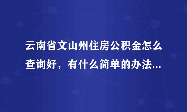 云南省文山州住房公积金怎么查询好，有什么简单的办法可以查询到啊？