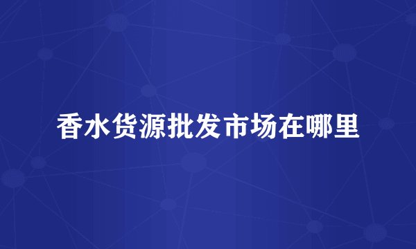 香水货源批发市场在哪里