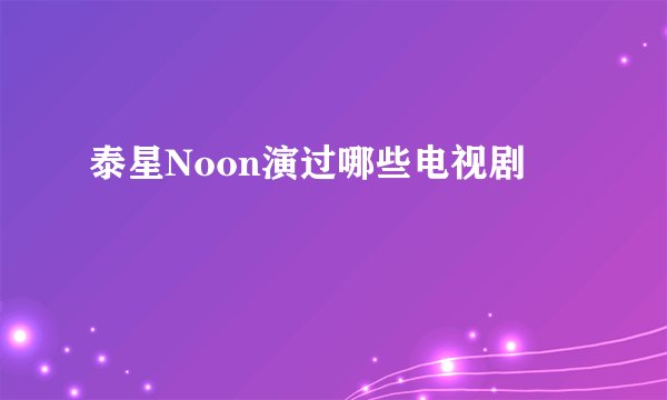 泰星Noon演过哪些电视剧