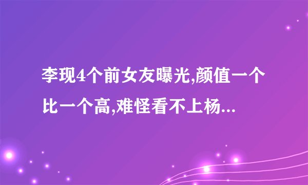 李现4个前女友曝光,颜值一个比一个高,难怪看不上杨紫,她们分别是谁...