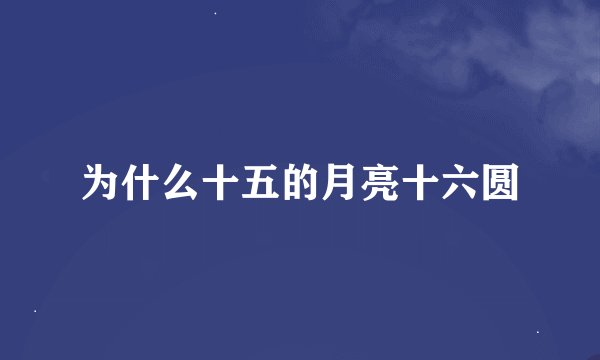 为什么十五的月亮十六圆