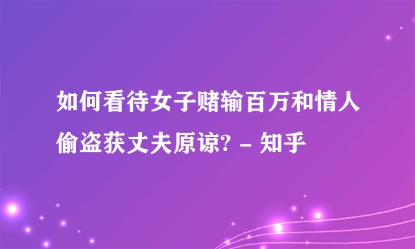 如何看待女子赌输百万和情人偷盗获丈夫原谅? - 知乎