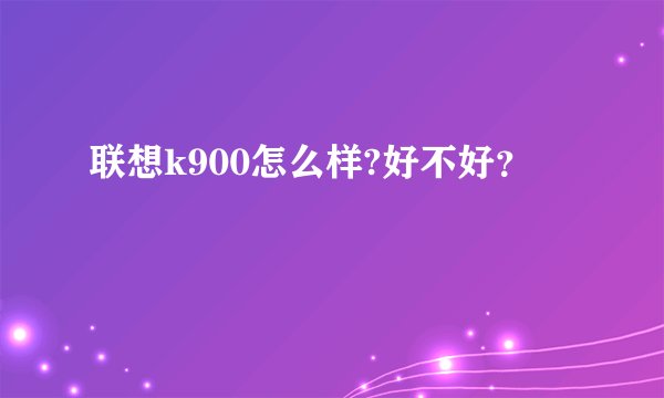 联想k900怎么样?好不好？