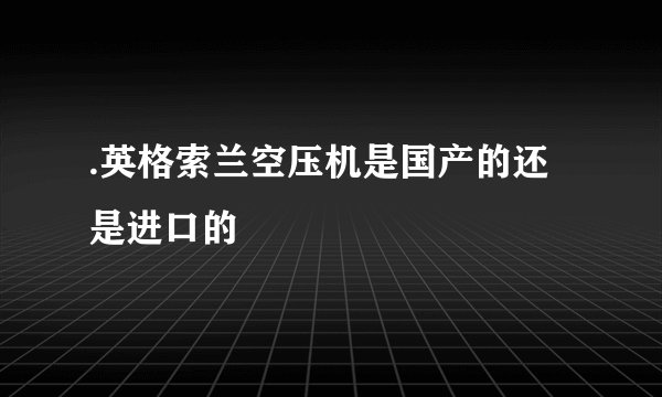 .英格索兰空压机是国产的还是进口的