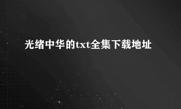 光绪中华的txt全集下载地址