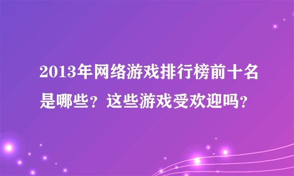 2013年网络游戏排行榜前十名是哪些？这些游戏受欢迎吗？
