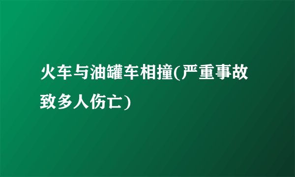 火车与油罐车相撞(严重事故致多人伤亡)