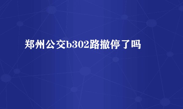 郑州公交b302路撤停了吗