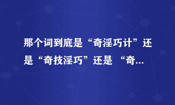 那个词到底是“奇淫巧计”还是“奇技淫巧”还是 “奇淫技巧”啊？