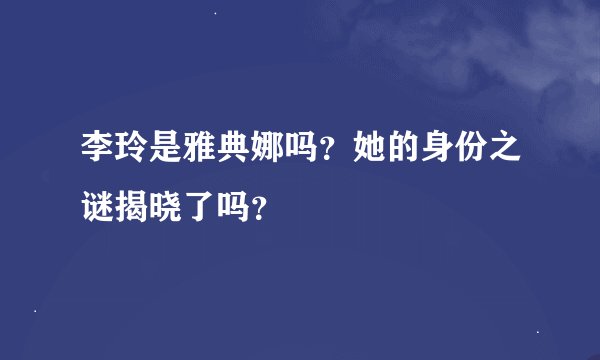 李玲是雅典娜吗？她的身份之谜揭晓了吗？