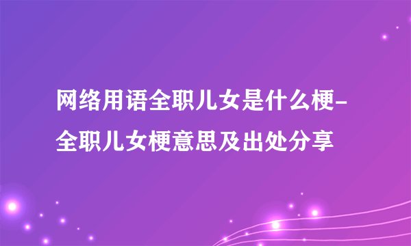 网络用语全职儿女是什么梗-全职儿女梗意思及出处分享