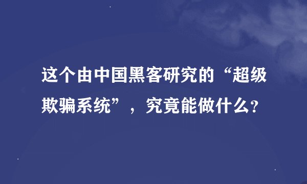这个由中国黑客研究的“超级欺骗系统”，究竟能做什么？