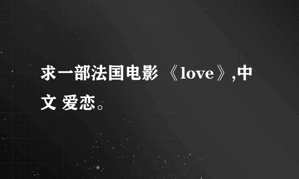 求一部法国电影 《love》,中文 爱恋。