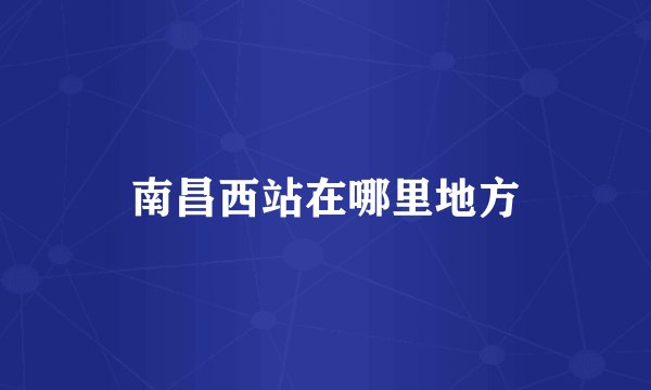 南昌西站在哪里地方