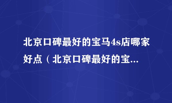北京口碑最好的宝马4s店哪家好点（北京口碑最好的宝马4s店哪家好）