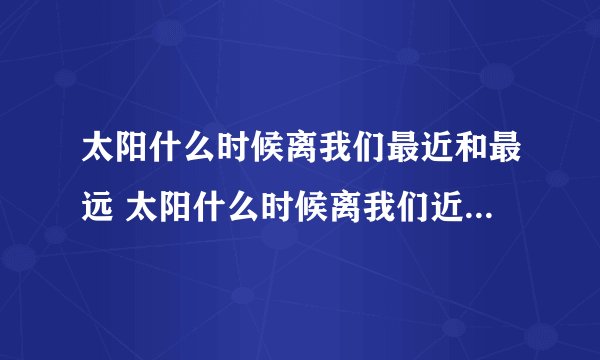 太阳什么时候离我们最近和最远 太阳什么时候离我们近什么时候离我们远
