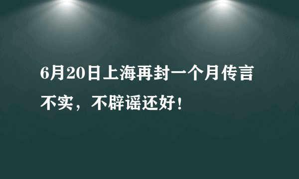 6月20日上海再封一个月传言不实，不辟谣还好！