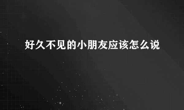 好久不见的小朋友应该怎么说