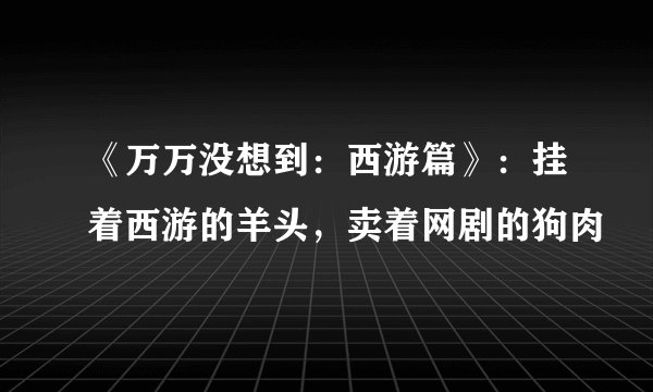 《万万没想到：西游篇》：挂着西游的羊头，卖着网剧的狗肉