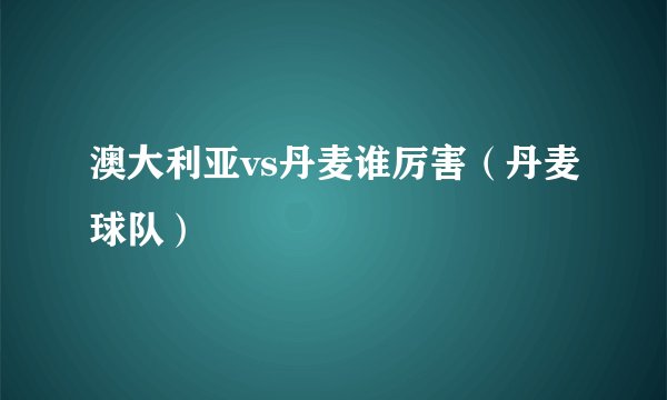 澳大利亚vs丹麦谁厉害（丹麦球队）