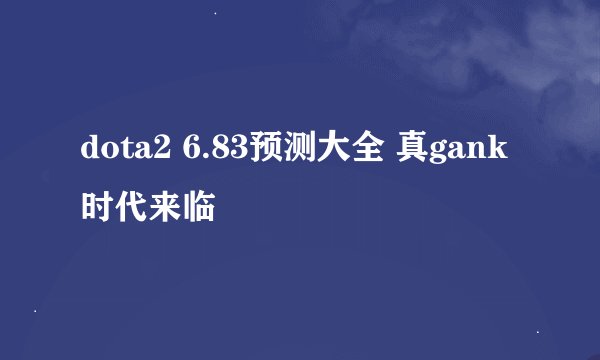 dota2 6.83预测大全 真gank时代来临