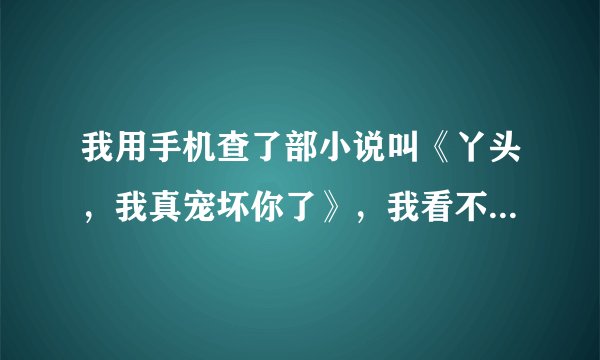 我用手机查了部小说叫《丫头，我真宠坏你了》，我看不出来是不是完结的？有好心的人能不能上网给我查查...