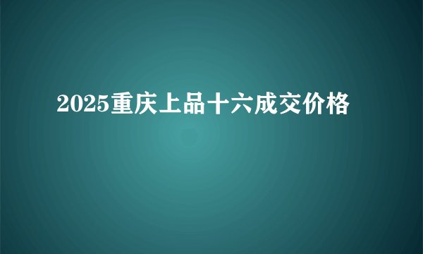 2025重庆上品十六成交价格