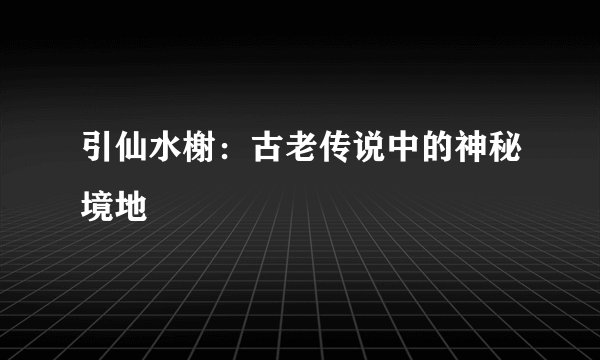 引仙水榭：古老传说中的神秘境地