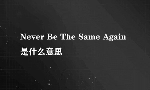 Never Be The Same Again是什么意思