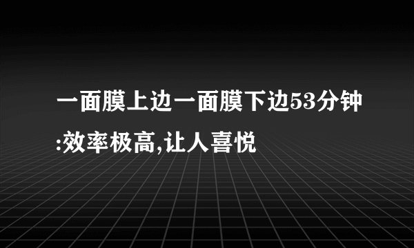 一面膜上边一面膜下边53分钟:效率极高,让人喜悦