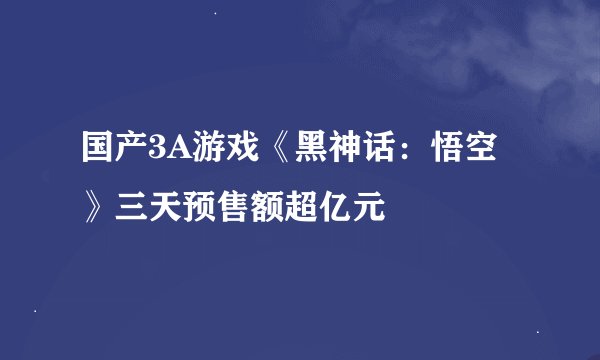 国产3A游戏《黑神话：悟空》三天预售额超亿元