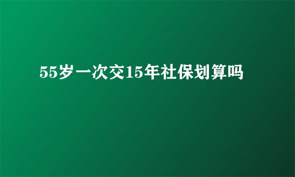55岁一次交15年社保划算吗