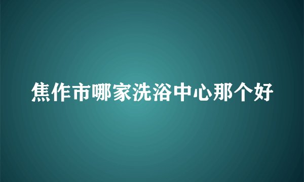 焦作市哪家洗浴中心那个好