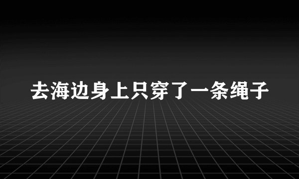 去海边身上只穿了一条绳子