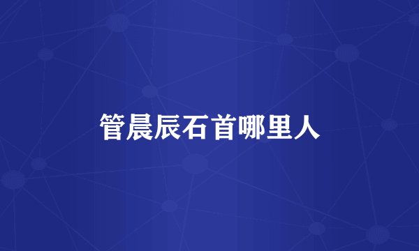 管晨辰石首哪里人