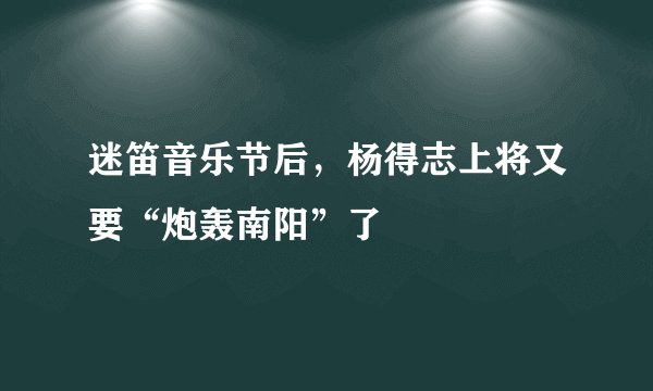 迷笛音乐节后，杨得志上将又要“炮轰南阳”了