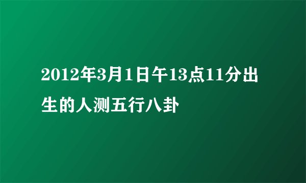 2012年3月1日午13点11分出生的人测五行八卦