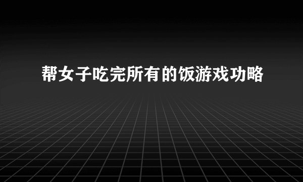 帮女子吃完所有的饭游戏功略