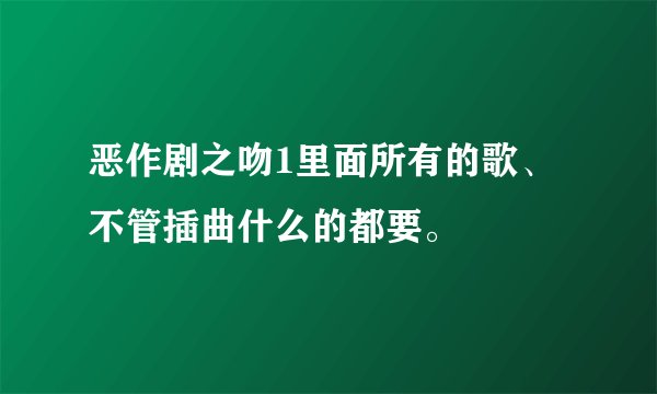 恶作剧之吻1里面所有的歌、不管插曲什么的都要。