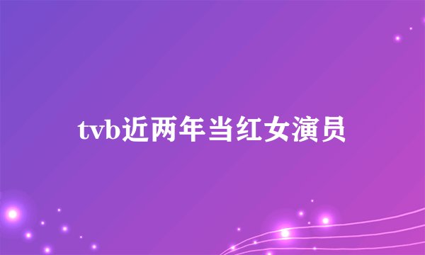 tvb近两年当红女演员