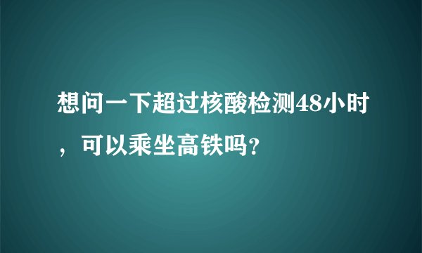 想问一下超过核酸检测48小时，可以乘坐高铁吗？